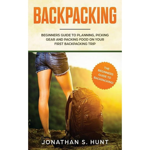 Backpacking: Beginners Guide to Planning, Picking Gear and Packing Food on Your First Backpacking Trip, (Paperback)