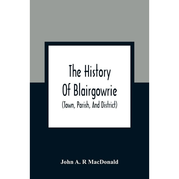 The History Of Blairgowrie (Town, Parish, And District): Being An Account Of The Origin And Progress Of The Burgh From T, (Paperback)