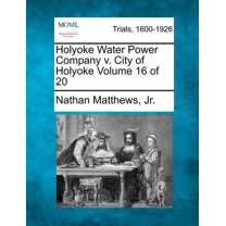 Holyoke Water Power Company v. City of Holyoke Volume 16 of 20 (Paperback)