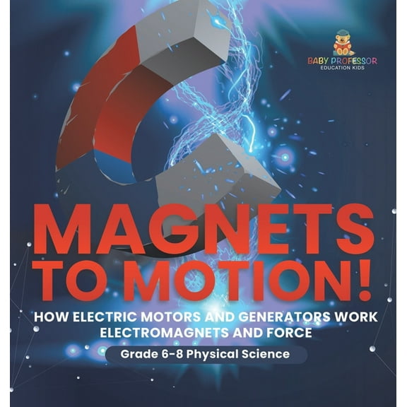 Magnets to Motion! How Electric Motors and Generators Work Electromagnets and Force Grade 6-8 Physical Science, (Hardcover)