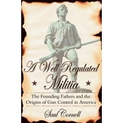 A Well-Regulated Militia: The Founding Fathers and the Origins of Gun Control in America, (Paperback)