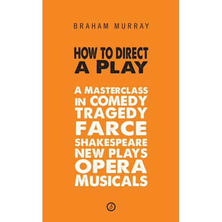How to Direct a Play: A Masterclass in Comedy, Tragedy, Farce, Shakespeare, New Plays, Opera and Musicals -