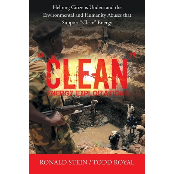 "Clean" Energy Exploitations: Helping Citizens Understand the Environmental and Humanity Abuses That Support "Clean" Ene, (Paperback)