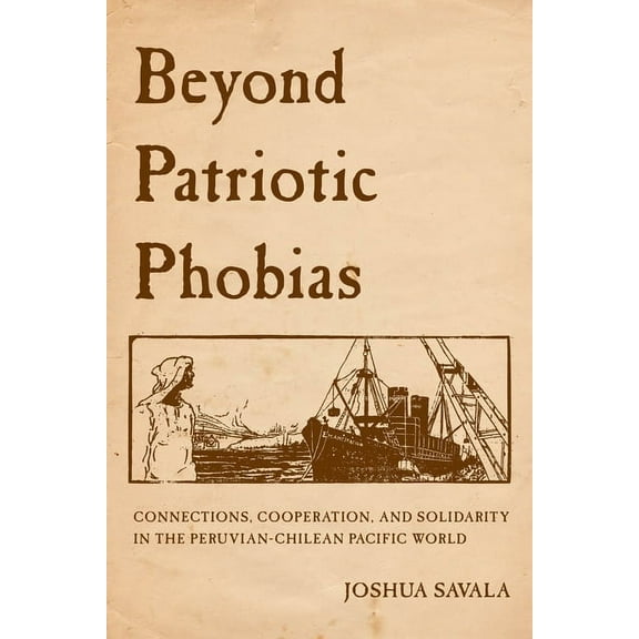 Beyond Patriotic Phobias: Connections, Cooperation, and Solidarity in the Peruvian-Chilean Pacific World, (Paperback)
