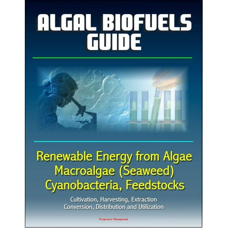 Algal Biofuels Guide: Renewable Energy from Algae, Macroalgae (Seaweed), Cyanobacteria, Feedstocks, Cultivation, Harvesting, Extraction, Conversion, Distribution and Utilization -