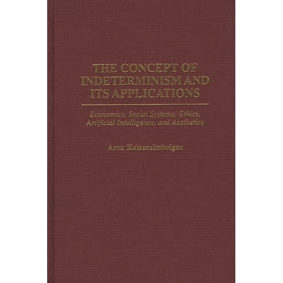 The Concept of Indeterminism and Its Applications: Economics, Social Systems, Ethics, Artificial Intelligence, and Aesth, (Hardcover)