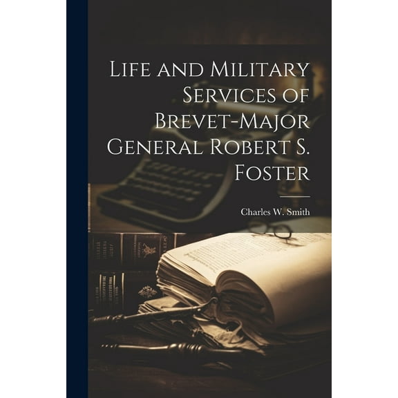 Life and Military Services of Brevet-Major General Robert S. Foster (Paperback)