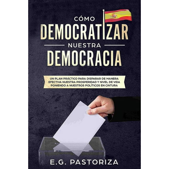 Cómo Democratizar Nuestra Democracia : Un Plan Práctico Para Disparar de Manera Efectiva Nuestra Prosperidad Y Nivel de Vida Poniendo a Nuestros Políticos En Cintura (Series #1) (Paperback)