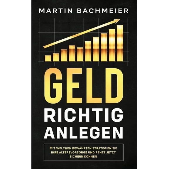 Geld richtig anlegen: Mit welchen bewährten Strategien Sie Ihre Altersvorsorge und Rente jetzt sichern können (Hardcover)
