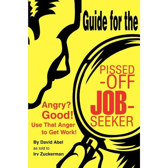 Guide for the Pissed-Off Job-Seeker: Angry? Good! Use That Anger to Get Work!