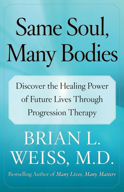 Same Soul Many Bodies Discover The Healing Power Of Future Lives Through Progression Therapy By Brian L Weiss
