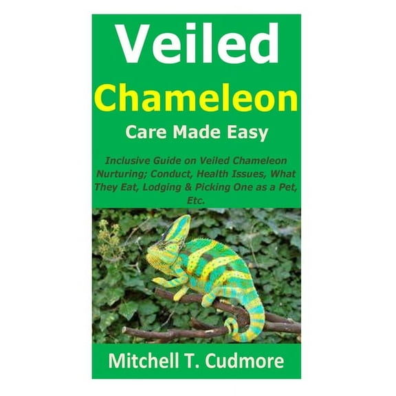 Veiled Chameleon Care Made Easy: Inclusive Guide on Veiled Chameleon Nurturing; Conduct, Health Issues, What They Eat, Lodging & Picking One as a Pet, Etc., (Paperback)