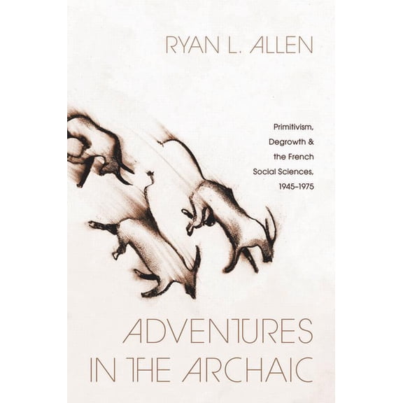 Life of Ideas Adventures in the Archaic: Primitivism, Degrowth, and the French Social Sciences, 1945-1975, (Paperback)