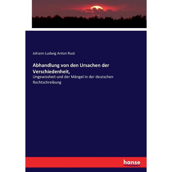 Abhandlung von den Ursachen der Verschiedenheit,: Ungewissheit und der MÃ¤ngel in der deutschen Rechtschreibung, (Paperback)