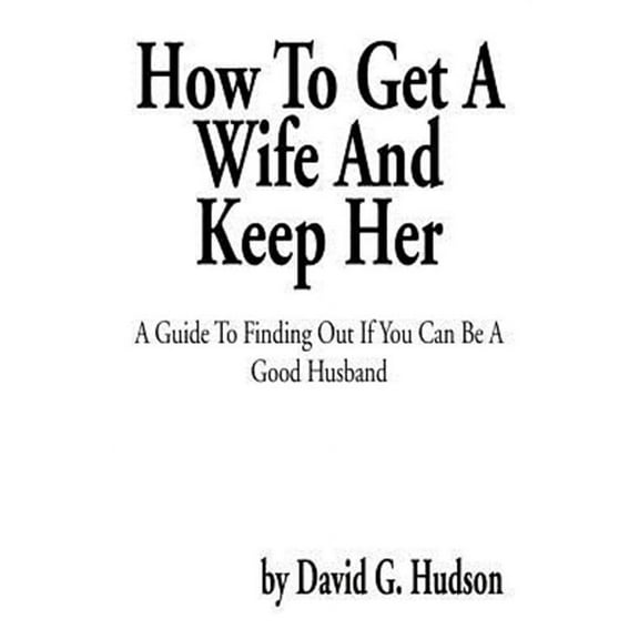 How to Get a Wife and Keep Her: A Guide to Finding Out If You Can Be a Good Husband (Paperback)