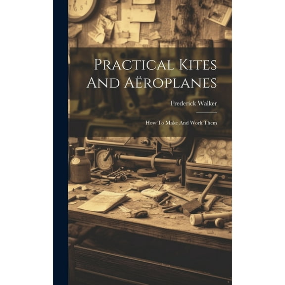 Practical Kites And Aëroplanes: How To Make And Work Them (Hardcover)