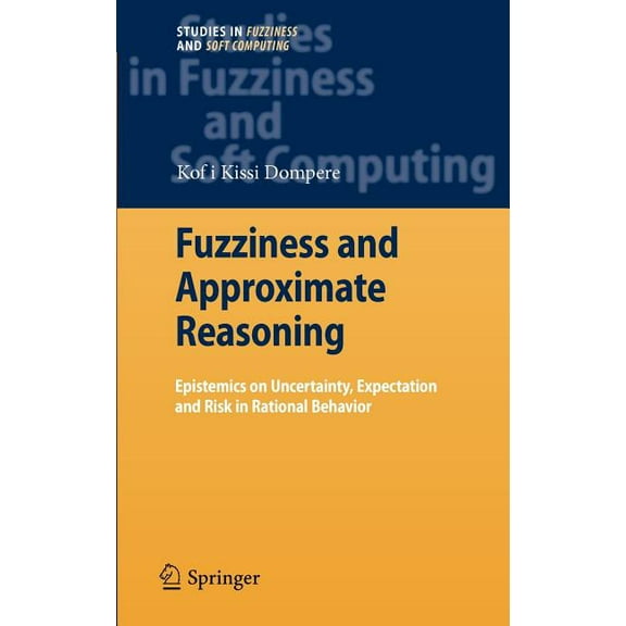Studies in Fuzziness and Soft Computing Fuzziness and Approximate Reasoning: Epistemics on Uncertainty, Expectation and Risk in Rational Behavior, Book 237, (Hardcover)