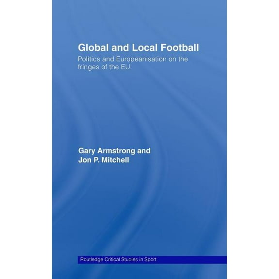 Routledge Critical Studies in Sport Global and Local Football: Politics and Europeanization on the fringes of the EU, (Hardcover)