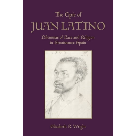 Toronto Iberic The Epic of Juan Latino: Dilemmas of Race and Religion in Renaissance Spain, (Hardcover)