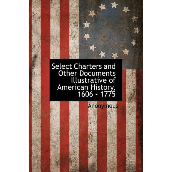 Select Charters and Other Documents Illustrative of American History, 1606 - 1775 (Hardcover)