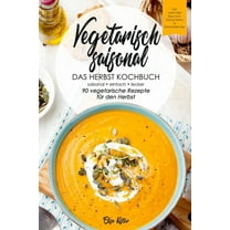 Die Vegetarischen Jahreszeiten: Vegetarisch saisonal-Das Herbst Kochbuch, 90 vegetarische Rezepte für den Herbst: DAS Kochbuch für saisonale Einsteiger!Ideal für Berufstätige und Faule, inkl Saisonkal