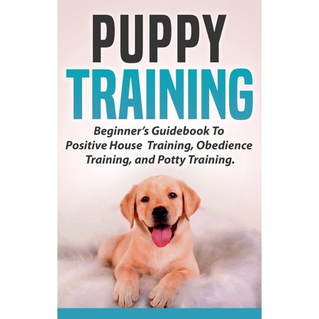 Puppy Training: Beginners Guidebook To Positive Housebreak Training, Obedience Training, and Potty Training - (Best Way To Housebreak A Puppy)