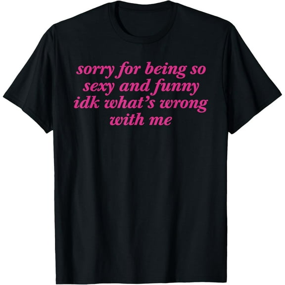 Sorry For Being So Sexy And Funny Idk What's Wrong W Me T-Shirt