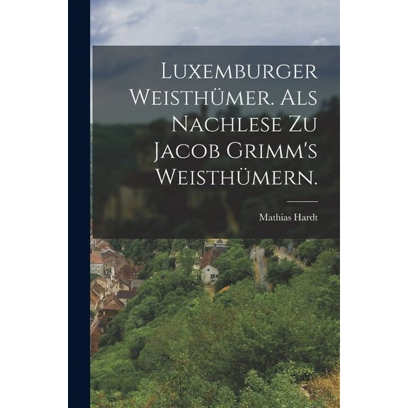 Luxemburger WeisthÃ¼mer. als nachlese zu Jacob Grimm's WeisthÃ¼mern., (Paperback)