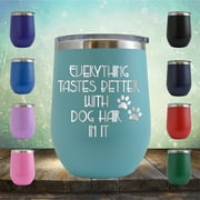 Everything Tastes Better with Dog Hair in It - Engraved 12 oz Teal Wine Cup Unique Funny Birthday Gift Graduation Gifts for Men or Women Dogs Dog Puppies Puppy Lover
