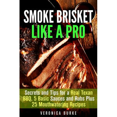 Smoke Brisket Like a Pro : Secrets and Tips for a Real Texan BBQ, 5 Basic Sauces and Rubs Plus 25 Mouthwatering Recipes -