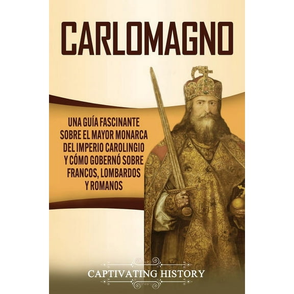 Carlomagno: Una guÃ­a fascinante sobre el mayor monarca del Imperio carolingio y cÃ³mo gobernÃ³ sobre francos, lombardos y , (Paperback)