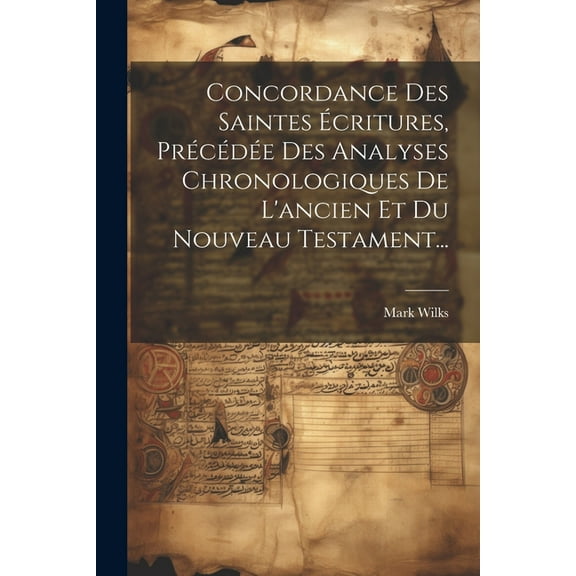 Concordance Des Saintes Écritures, Précédée Des Analyses Chronologiques De L'ancien Et Du Nouveau Testament... (Paperback)
