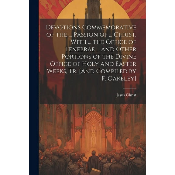 Devotions Commemorative of the ... Passion of ... Christ, With ... the Office of Tenebrae ... and Other Portions of the Divine Office of Holy and East