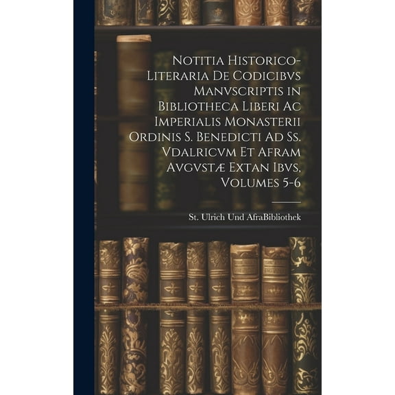 Notitia Historico-Literaria De Codicibvs Manvscriptis in Bibliotheca Liberi Ac Imperialis Monasterii Ordinis S. Benedicti Ad Ss. Vdalricvm Et Afram Avgvstæ Extan Ibvs, Volumes 5-6 (Hardcover)