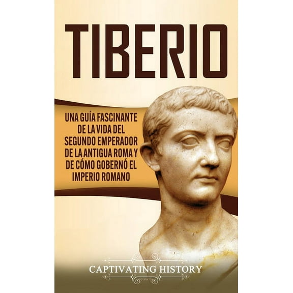 Tiberio: Una guÃa fascinante de la vida del segundo emperador de la antigua Roma y de cómo gobernó el Imperio romano, (Hardcover)