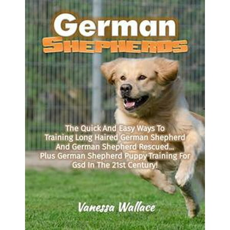 German Shepherds: The Quick And Easy Ways To Train Long Haired German Shepherd And German Shepherd Rescued Plus German Shepherd Puppy Training For Gsd In The 21st Century! -