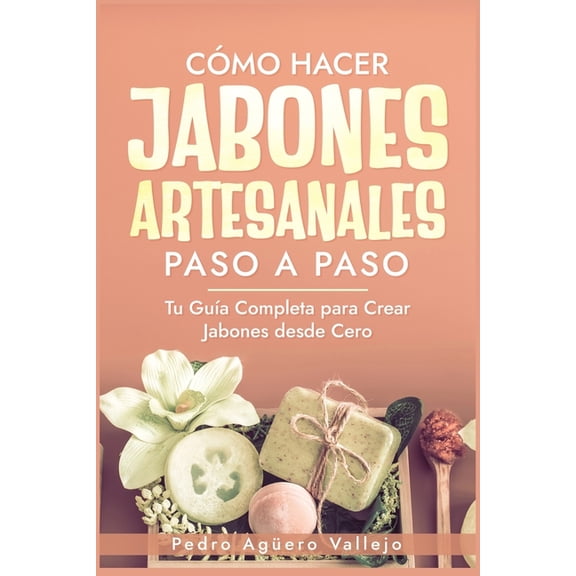 CÃ³mo Hacer Jabones Artesanales Paso a Paso: Tu GuÃ­a Completa para Crear Jabones desde Cero JabÃ³n Natural Hecho a Mano, (Paperback)