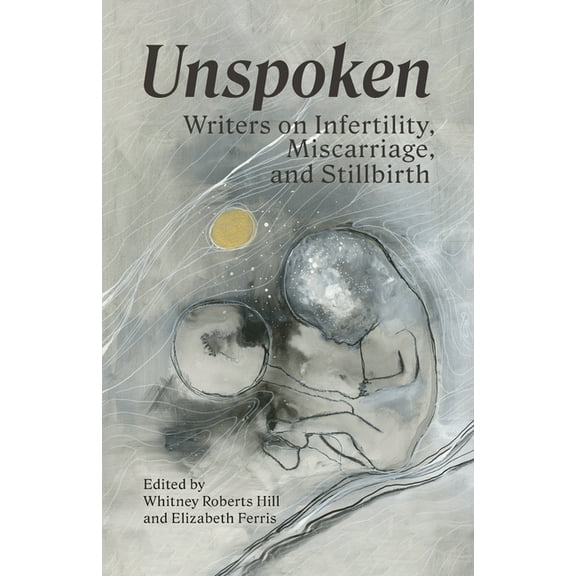 Unspoken: Writers on Infertility, Miscarriage, and Stillbirth, (Paperback)