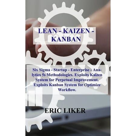 Lean - Kaizen - Kanban : Six Sigma - Startup - Enterprise - Analytics 5s Methodologies. Exploits Kaizen System for Perpetual Improvement. Exploits Kanban System for Optimize Workflow. (Hardcover)