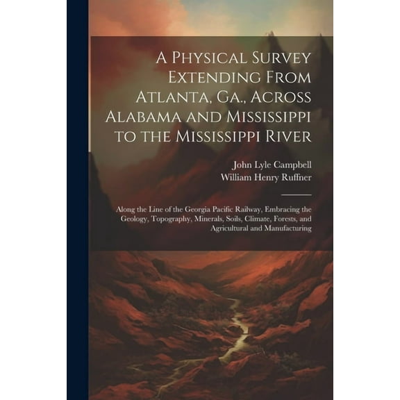 A Physical Survey Extending From Atlanta, Ga., Across Alabama and Mississippi to the Mississippi River : Along the Line of the Georgia Pacific Railway, Embracing the Geology, Topography, Minerals, Soils, Climate, Forests, and Agricultural and Manufacturing (Paperback)