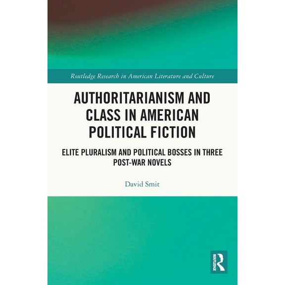 Routledge Research in American Literatur Authoritarianism and Class in American Political Fiction: Elite Pluralism and Political Bosses in Three Post-War Novels, (Paperback)