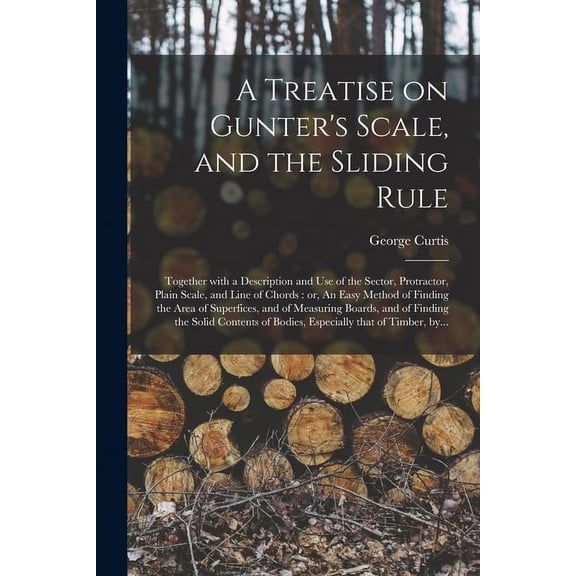 A Treatise on Gunter's Scale, and the Sliding Rule: Together With a Description and Use of the Sector, Protractor, Plain, (Paperback)