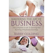 Mastering The Art Of Business: The Complete Guide To Starting And Running A Profitable Business (Paperback)