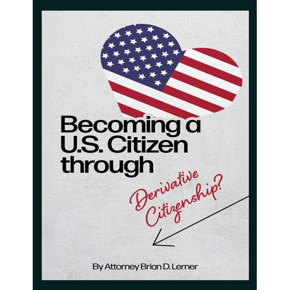 Becoming a U.S. Citizen through Derivative Citizenship: A Step-by-Step Guide to Understanding Your Path to U.S. Citizens, (Paperback)