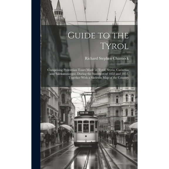 Guide to the Tyrol : Comprising Pedestrian Tours Made in Tyrol, Styria, Carinthia and Salzkammergut, During the Summers of 1852 and 1853. Together With a Skeleton Map of the Country (Hardcover)