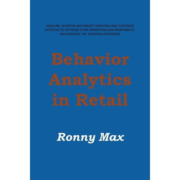Behavior Analytics in Retail: Measure, Monitor and Predict Employee and Customer Activities to Optimize Store Operations and Profitably, and Enhance (Paperback)