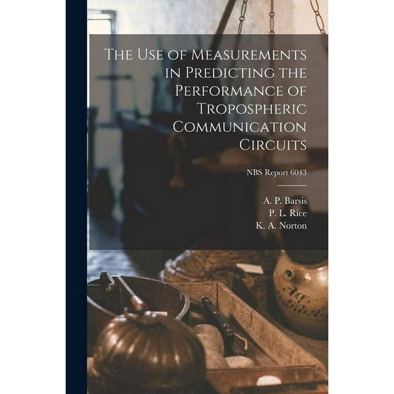 The Use of Measurements in Predicting the Performance of Tropospheric Communication Circuits; NBS Report 6043, (Paperback)