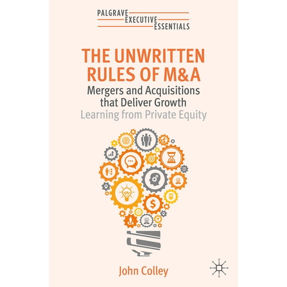 Palgrave Executive Essentials The Unwritten Rules of M&A: Mergers and Acquisitions That Deliver Growth--Learning from Private Equity, (Paperback)