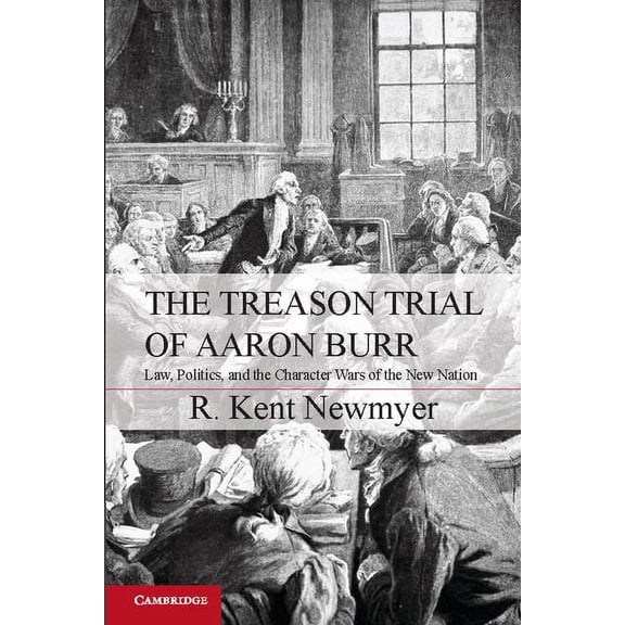 Cambridge Studies on the American Consti The Treason Trial of Aaron Burr: Law, Politics, and the Character Wars of the New Nation, (Paperback)