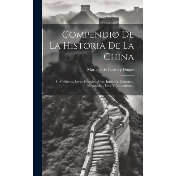 Compendio De La Historia De La China : Su Gobierno, Leyes, Ciencias, Artes, Industria, Comercio, Navegacion, Usos Y Costumbres... (Hardcover)